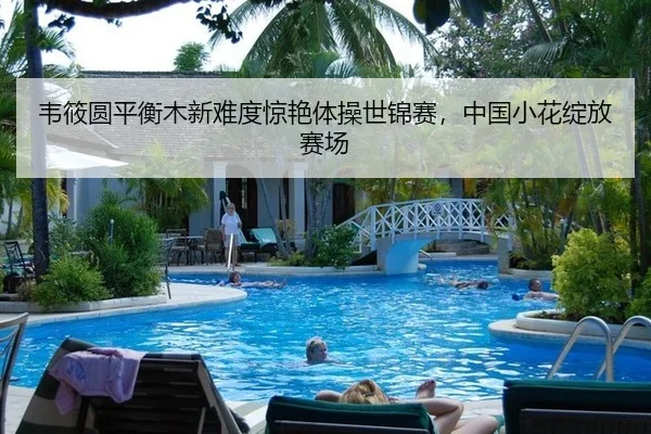 韦筱圆平衡木新难度惊艳体操世锦赛，中国小花绽放赛场