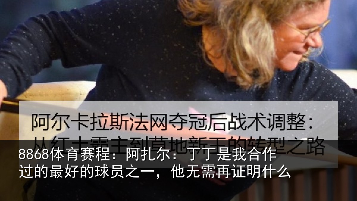 8868体育赛程:阿扎尔:丁丁是我合作过的最好的球员之一,他无需再证明什么