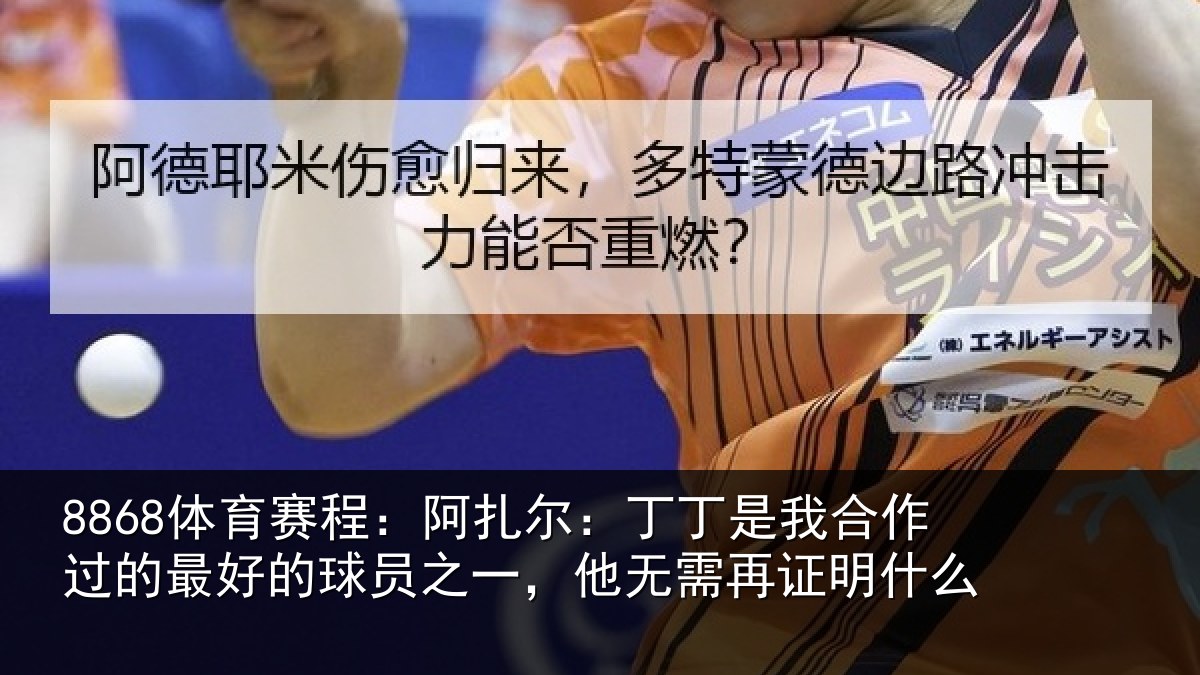 8868体育赛程:阿扎尔:丁丁是我合作过的最好的球员之一,他无需再证明什么