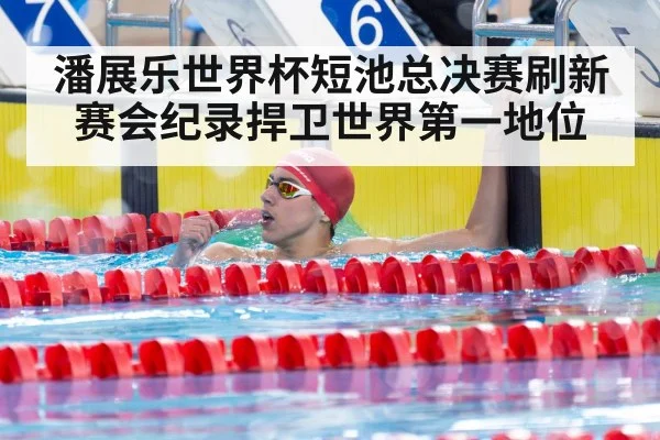 潘展乐世界杯短池总决赛刷新赛会纪录捍卫世界第一地位