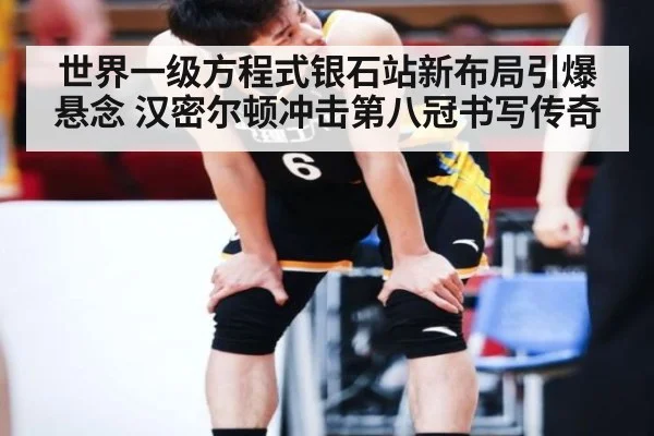 世界一级方程式银石站新布局引爆悬念 汉密尔顿冲击第八冠书写传奇