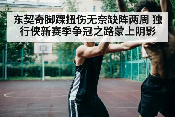 东契奇脚踝扭伤无奈缺阵两周 独行侠新赛季争冠之路蒙上阴影