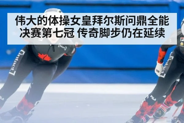 伟大的体操女皇拜尔斯问鼎全能决赛第七冠 传奇脚步仍在延续