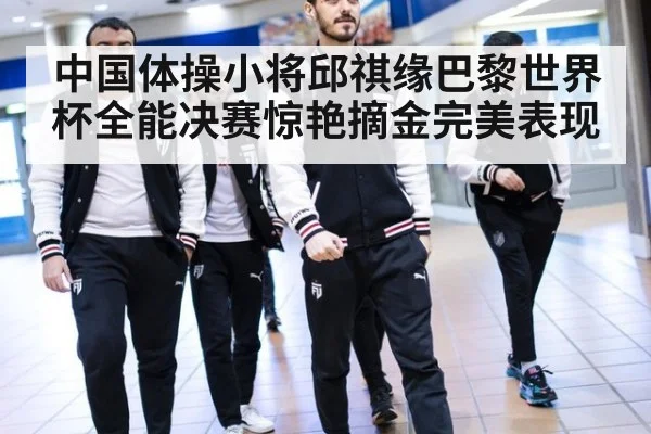 中国体操小将邱祺缘巴黎世界杯全能决赛惊艳摘金完美表现